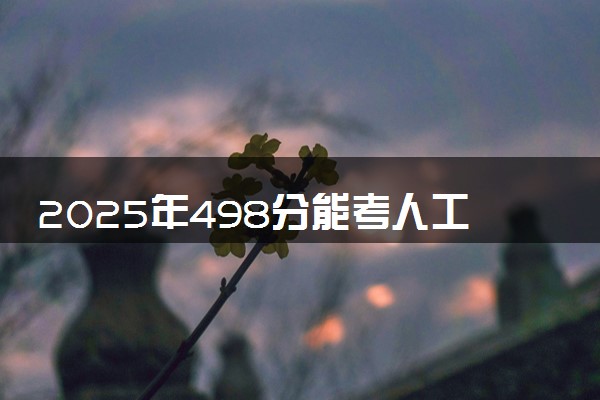 2025年498分能考人工智能专业吗 498分人工智能专业大学推荐