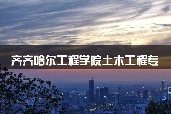 齐齐哈尔工程学院土木工程专业怎么样 录取分数线多少