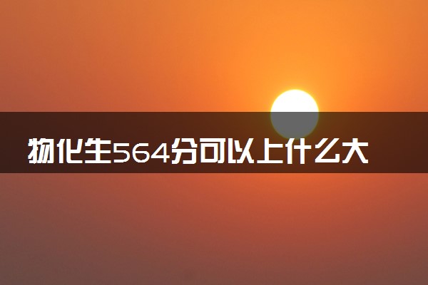 物化生564分可以上什么大学 哪些学校推荐报考