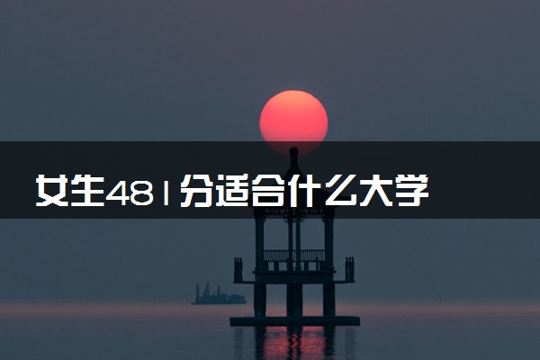 女生481分适合什么大学 怎么填报志愿