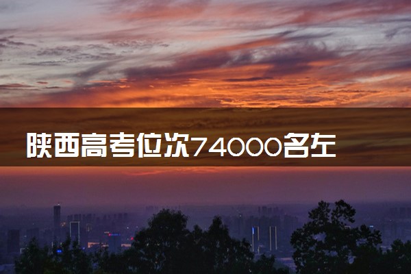 陕西高考位次74000名左右报什么大学好（2025年参考）