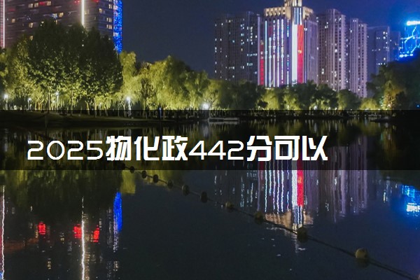 2025物化政442分可以考什么大学 怎么填报志愿