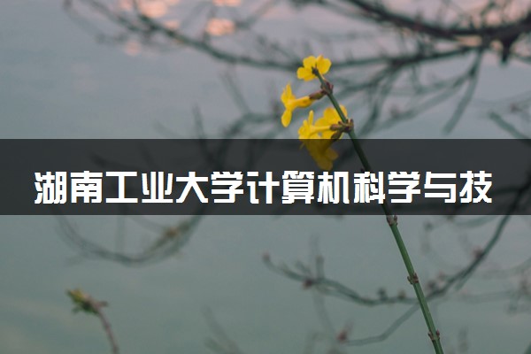 湖南工业大学计算机科学与技术专业怎么样 录取分数线多少