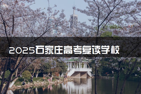2025石家庄高考复读学校有哪些  值得上的学校推荐