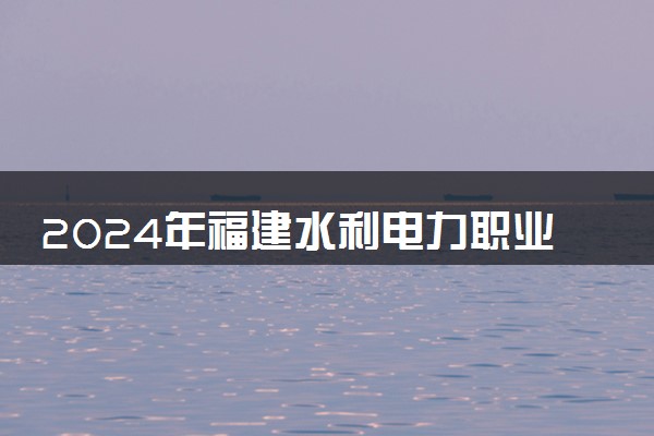 2024年福建水利电力职业技术学院录取分数线是多少 各省最低分数线及位次
