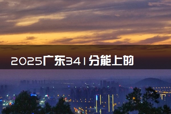 2025广东341分能上的大学有哪些 可以报考院校名单