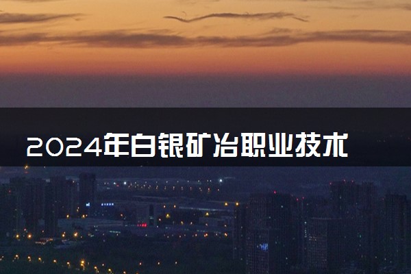 2024年白银矿冶职业技术学院录取分数线是多少 各省最低分数线及位次