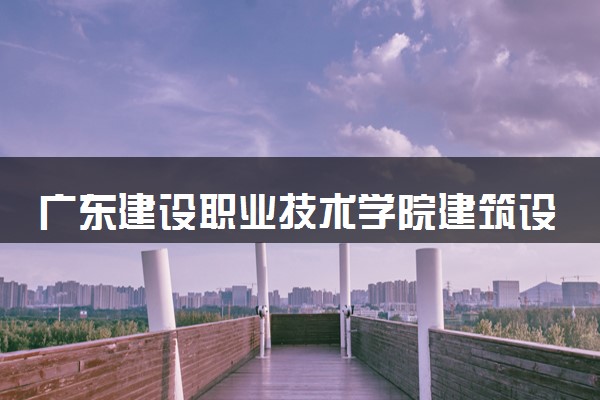 广东建设职业技术学院建筑设备工程技术（机电安装BIM工程师方向）专业怎么样 录取分数线多少