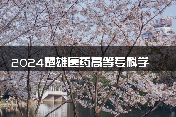 2024楚雄医药高等专科学校在河北录取分数线 各专业分数及位次