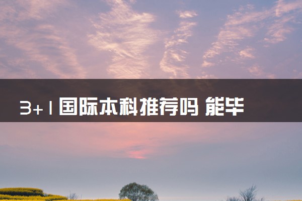 3+1国际本科推荐吗 能毕业吗