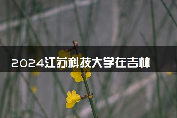 2024江苏科技大学在吉林录取分数线 各专业分数及位次