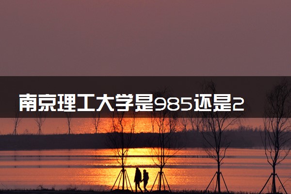 南京理工大学是985还是211 含金量怎么样