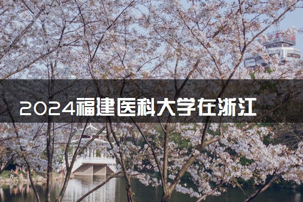 2024福建医科大学在浙江录取分数线 各专业分数及位次