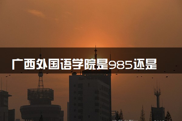 广西外国语学院是985还是211 含金量怎么样