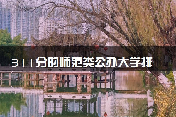 311分的师范类公办大学排行榜（2025考生参考)