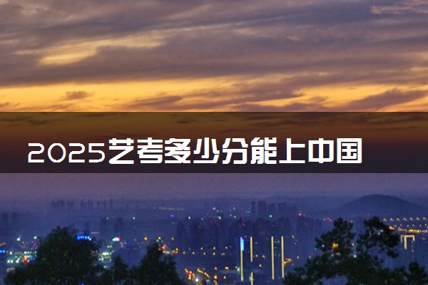 2025艺考多少分能上中国音乐学院 最低分数线是多少