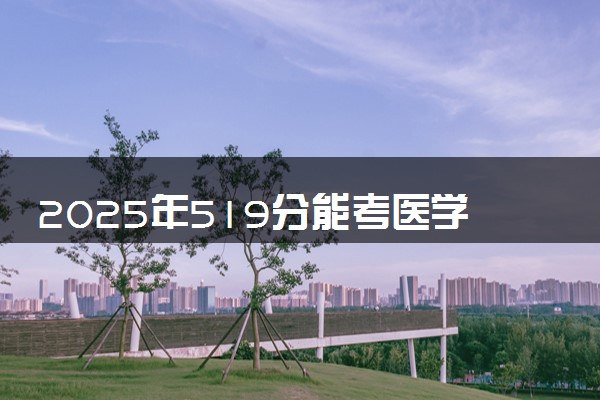 2025年519分能考医学影像技术专业吗 519分医学影像技术专业大学推荐