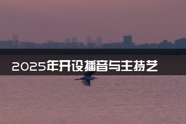 2025年开设播音与主持艺术专业大学排名及评级 高校排行榜