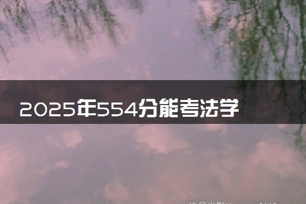 2025年554分能考法学专业吗 554分法学专业大学推荐