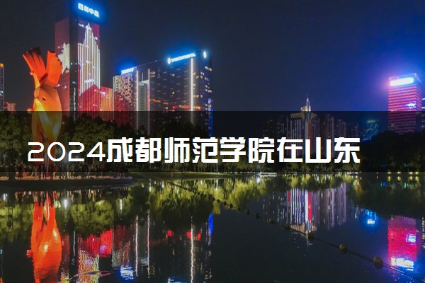 2024成都师范学院在山东录取分数线 各专业分数及位次