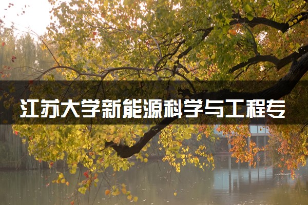 江苏大学新能源科学与工程专业怎么样 录取分数线多少