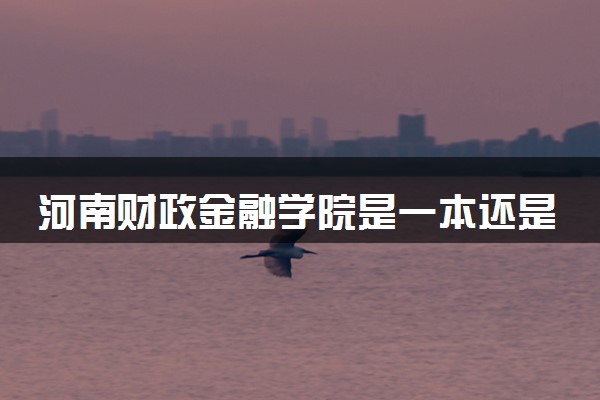 河南财政金融学院是一本还是二本 算好大学吗