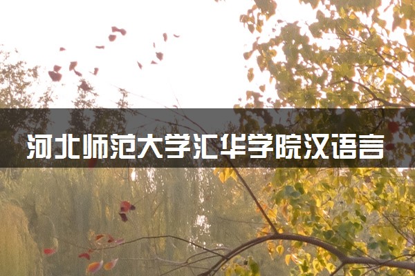 河北师范大学汇华学院汉语言文学专业怎么样 录取分数线多少