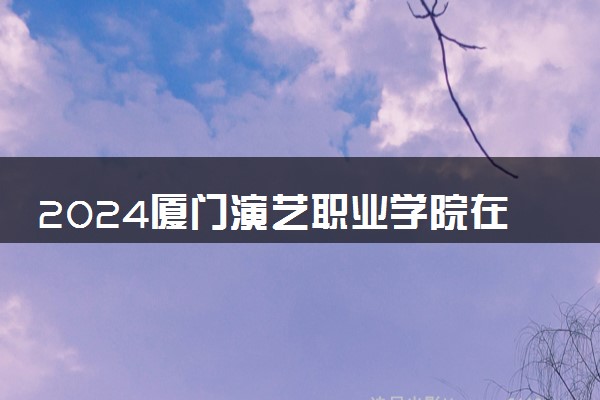 2024厦门演艺职业学院在浙江录取分数线 各专业分数及位次