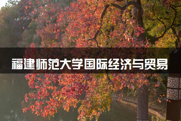 福建师范大学国际经济与贸易专业怎么样 录取分数线多少