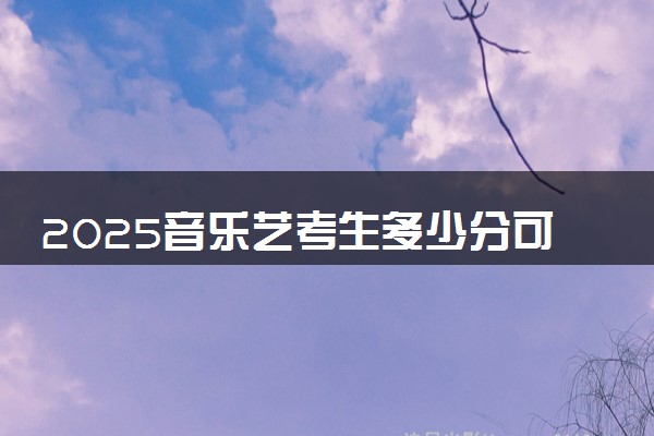 2025音乐艺考生多少分可以报西安音乐学院