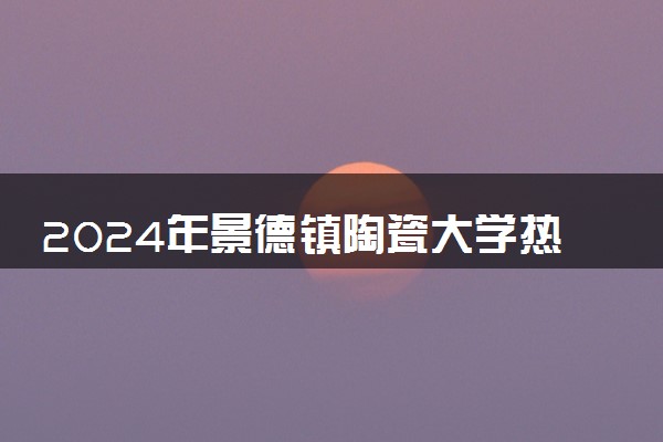 2024年景德镇陶瓷大学热门专业全国排名 有哪些专业比较好