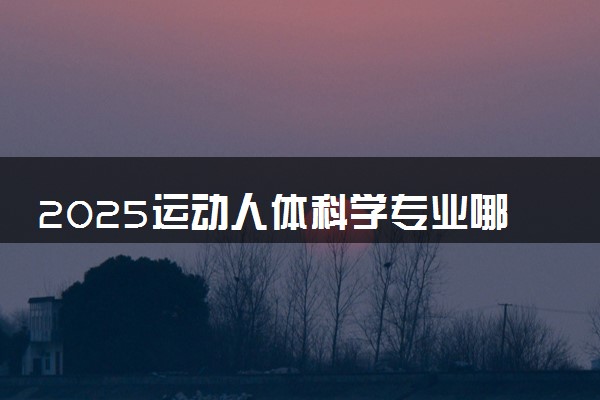 2025运动人体科学专业哪个学校最好 全国排名前10强