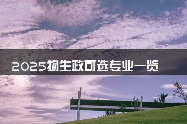 2025物生政可选专业一览表 哪些专业比较好