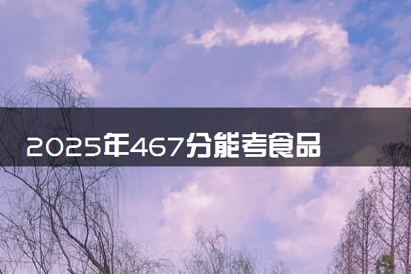 2025年467分能考食品营养与健康专业吗 467分食品营养与健康专业大学推荐
