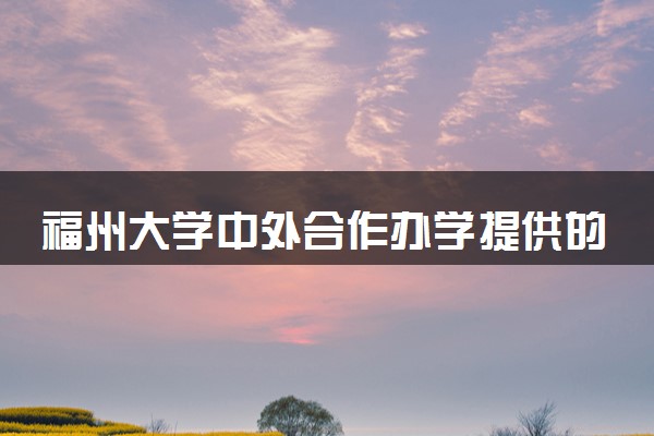 福州大学中外合作办学提供的专业 就业率如何