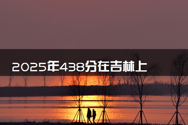 2025年438分在吉林上什么大学好 近三年录取分数线是多少