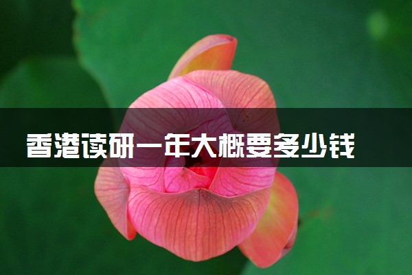 香港读研一年大概要多少钱 如何申请