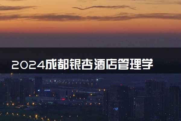 2024成都银杏酒店管理学院在贵州录取分数线 各专业分数及位次