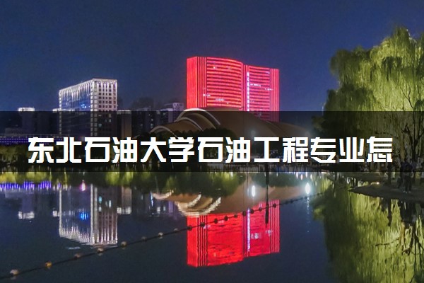 东北石油大学石油工程专业怎么样 录取分数线多少