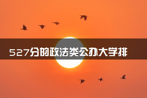 527分的政法类公办大学排行榜（2025考生参考)