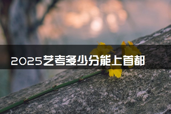 2025艺考多少分能上首都师范大学科德学院 最低分数线是多少