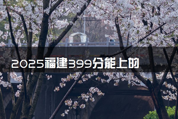 2025福建399分能上的大学有哪些 可以报考院校名单