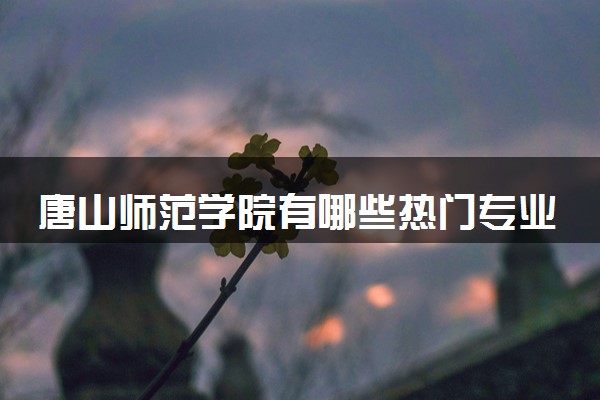 唐山师范学院有哪些热门专业 推荐的王牌专业
