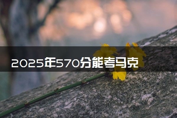 2025年570分能考马克思主义理论专业吗 570分马克思主义理论专业大学推荐