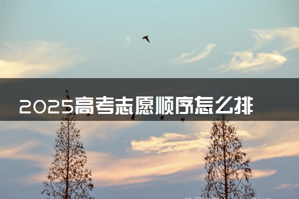 2025高考志愿顺序怎么排列合理 如何填报