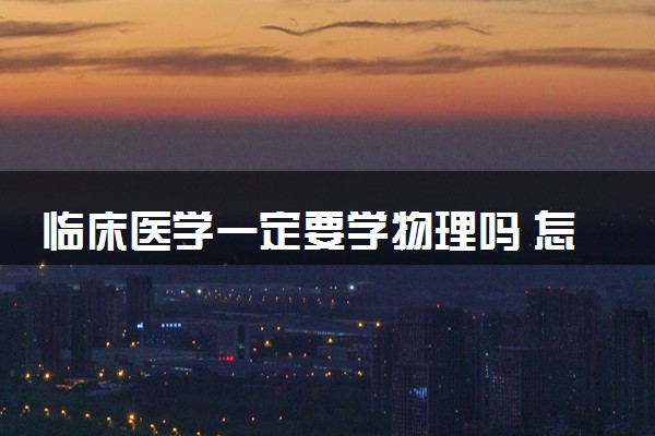 临床医学一定要学物理吗 怎么选科才好