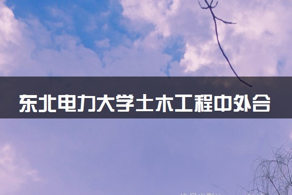 东北电力大学土木工程中外合作好吗 就业前景咋样