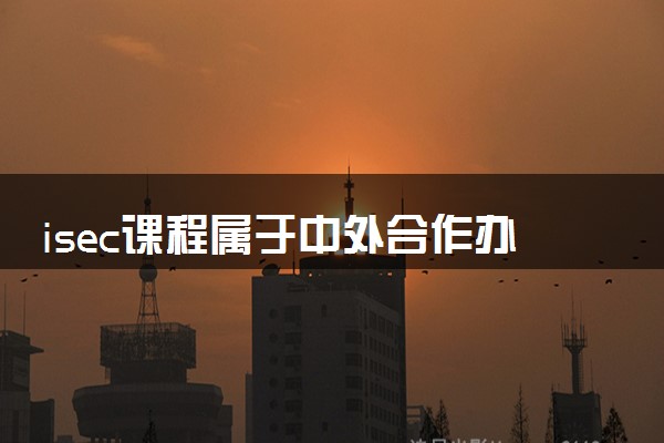 isec课程属于中外合作办学吗 二者有什么区别