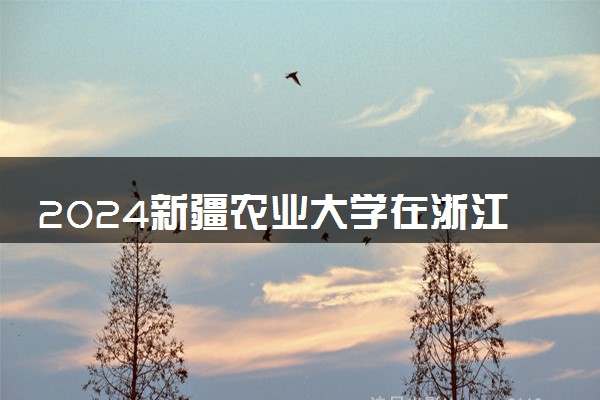 2024新疆农业大学在浙江录取分数线 各专业分数及位次
