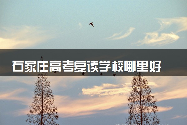 石家庄高考复读学校哪里好 实力强的学校推荐